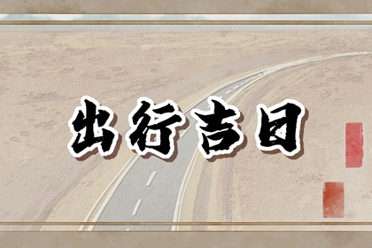 2023年正月出行黄道吉日 正月出行的日子哪天好