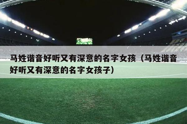 马姓谐音好听又有深意的名字女孩（马姓谐音好听又有深意的名字女孩子）