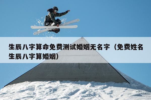生辰八字算命免费测试婚姻无名字（免费姓名生辰八字算婚姻）