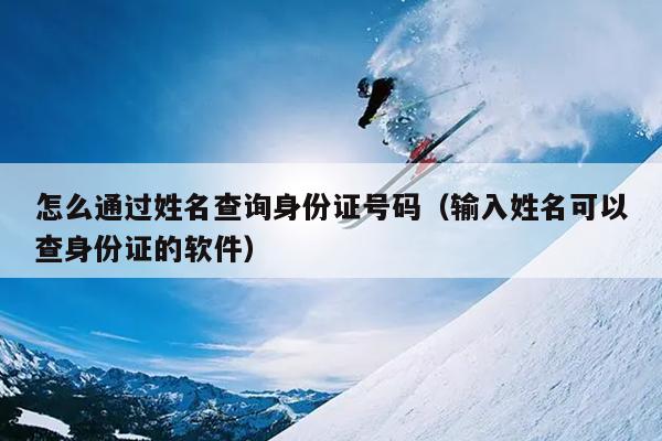 怎么通过姓名查询身份证号码（输入姓名可以查身份证的软件）