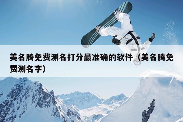 美名腾免费测名打分最准确的软件（美名腾免费测名字）