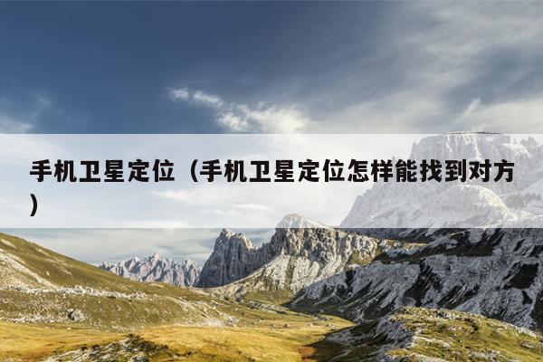 手机卫星定位（手机卫星定位怎样能找到对方）