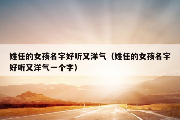 姓任的女孩名字好听又洋气（姓任的女孩名字好听又洋气一个字）