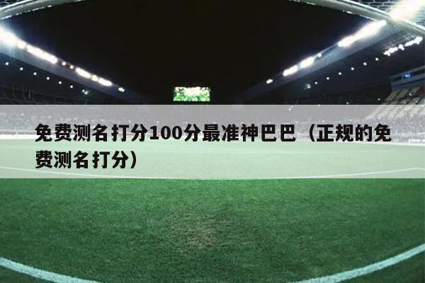 免费测名打分100分最准神巴巴（正规的免费测名打分）