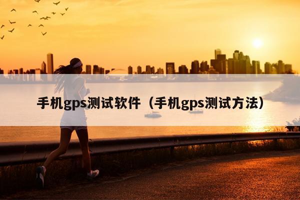 手机gps测试软件（手机gps测试方法）