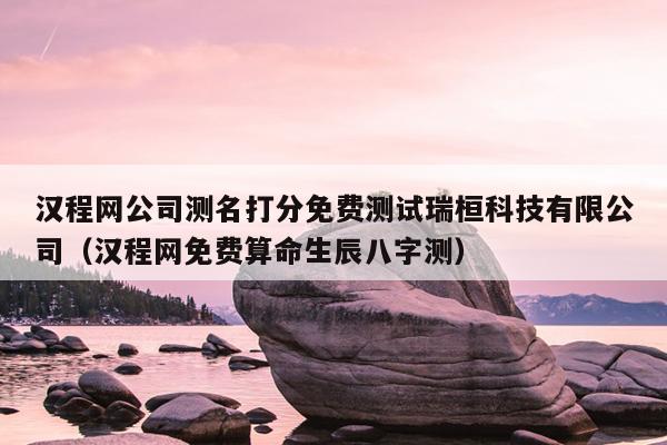 汉程网公司测名打分免费测试瑞桓科技有限公司（汉程网免费算命生辰八字测）