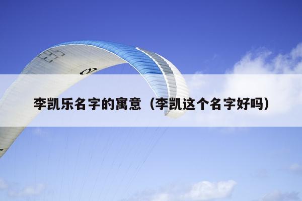 李凯乐名字的寓意（李凯这个名字好吗）