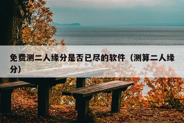 免费测二人缘分是否已尽的软件（测算二人缘分）