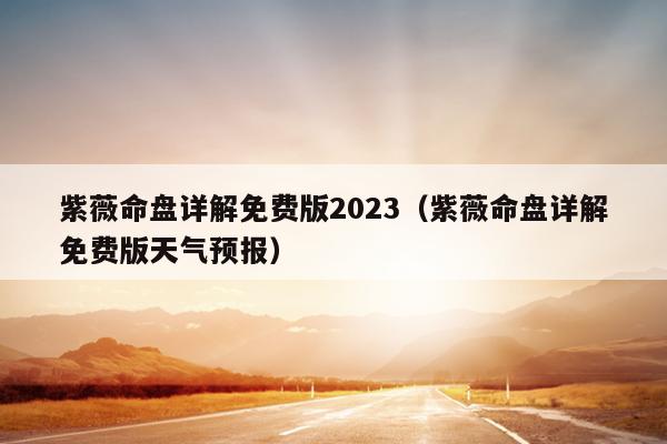 紫薇命盘详解免费版2023（紫薇命盘详解免费版天气预报）