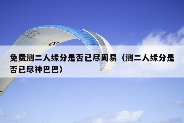 免费测二人缘分是否已尽周易（测二人缘分是否已尽神巴巴）