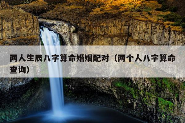 两人生辰八字算命婚姻配对（两个人八字算命查询）