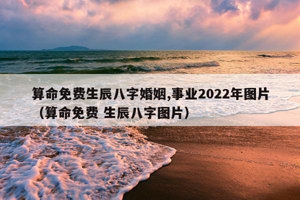 算命免费生辰八字婚姻,事业2022年图片（算命免费 生辰八字图片）