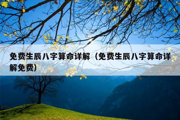 免费生辰八字算命详解（免费生辰八字算命详解免费）