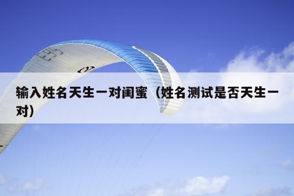 输入姓名天生一对闺蜜（姓名测试是否天生一对）