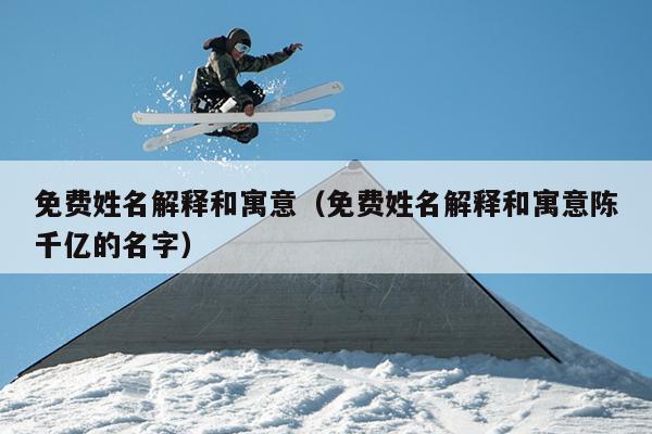 免费姓名解释和寓意（免费姓名解释和寓意陈千亿的名字）