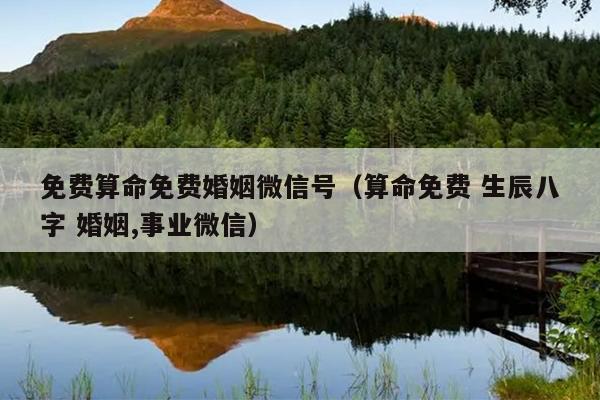 免费算命免费婚姻微信号（算命免费 生辰八字 婚姻,事业微信）