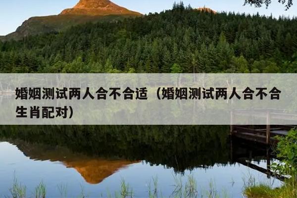 婚姻测试两人合不合适（婚姻测试两人合不合生肖配对）