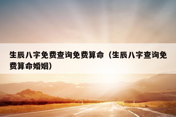 生辰八字免费查询免费算命（生辰八字查询免费算命婚姻）