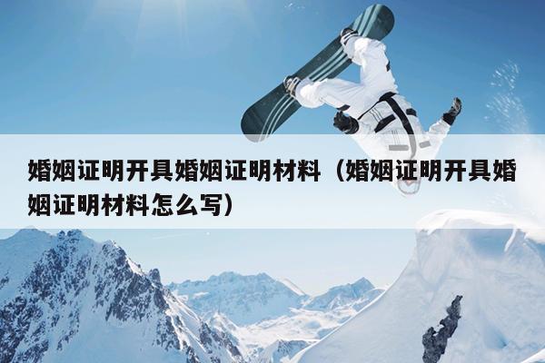 婚姻证明开具婚姻证明材料（婚姻证明开具婚姻证明材料怎么写）