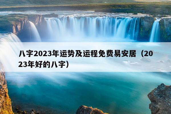 八字2023年运势及运程免费易安居（2023年好的八字）