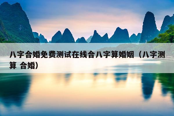 八字合婚免费测试在线合八字算婚姻（八字测算 合婚）