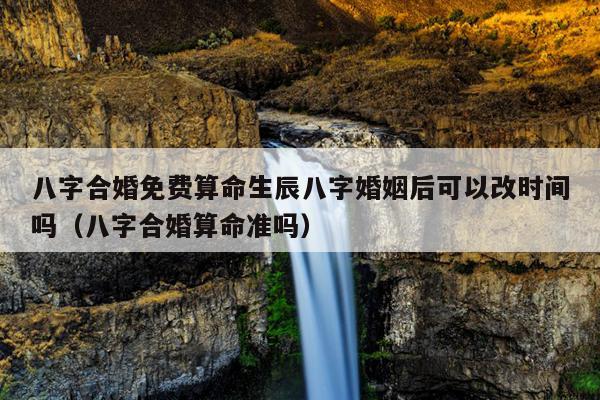 八字合婚免费算命生辰八字婚姻后可以改时间吗（八字合婚算命准吗）