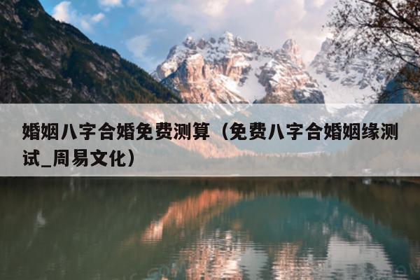 婚姻八字合婚免费测算（免费八字合婚姻缘测试_周易文化）