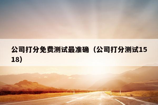 公司打分免费测试最准确（公司打分测试1518）