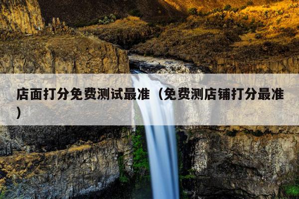 店面打分免费测试最准（免费测店铺打分最准）