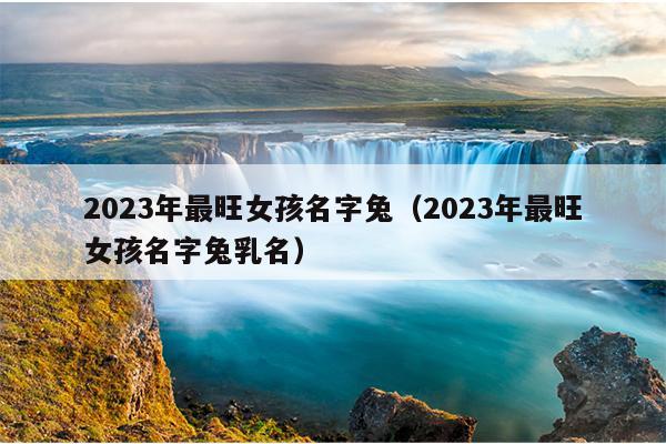 2023年最旺女孩名字兔（2023年最旺女孩名字兔乳名）