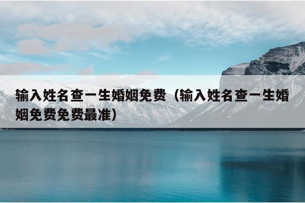 输入姓名查一生婚姻免费（输入姓名查一生婚姻免费免费最准）