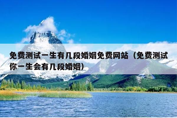 免费测试一生有几段婚姻免费网站（免费测试你一生会有几段婚姻）