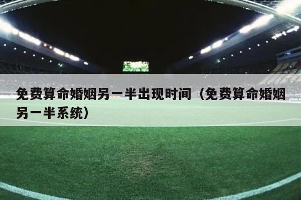 免费算命婚姻另一半出现时间（免费算命婚姻另一半系统）