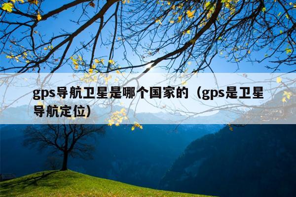 gps导航卫星是哪个国家的（gps是卫星导航定位）