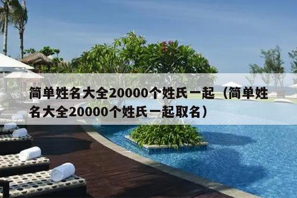 简单姓名大全20000个姓氏一起（简单姓名大全20000个姓氏一起取名）