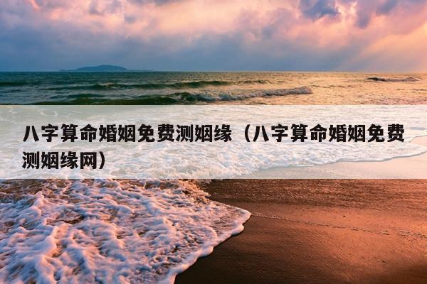 八字算命婚姻免费测姻缘（八字算命婚姻免费测姻缘网）