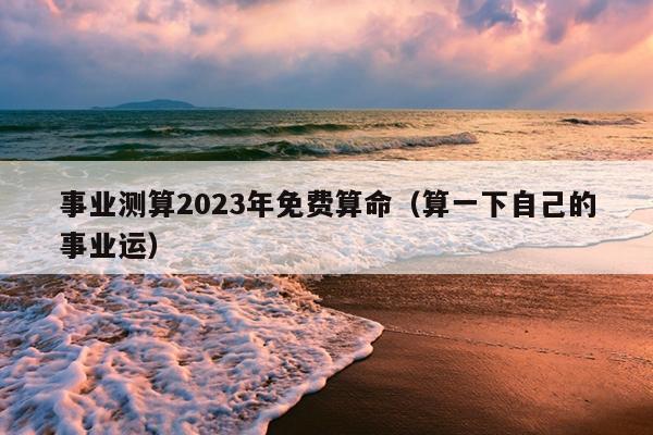 事业测算2023年免费算命（算一下自己的事业运）