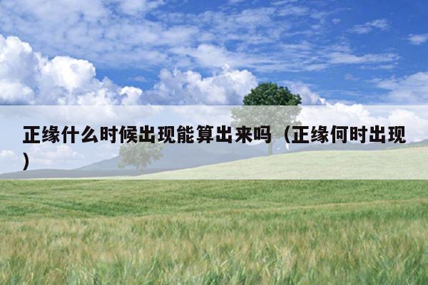 正缘什么时候出现能算出来吗（正缘何时出现）