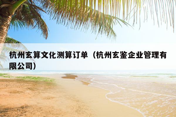 杭州玄算文化测算订单（杭州玄鉴企业管理有限公司）