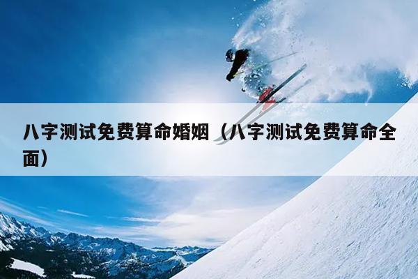 八字测试免费算命婚姻（八字测试免费算命全面）