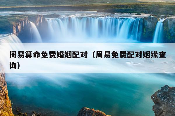 周易算命免费婚姻配对（周易免费配对姻缘查询）