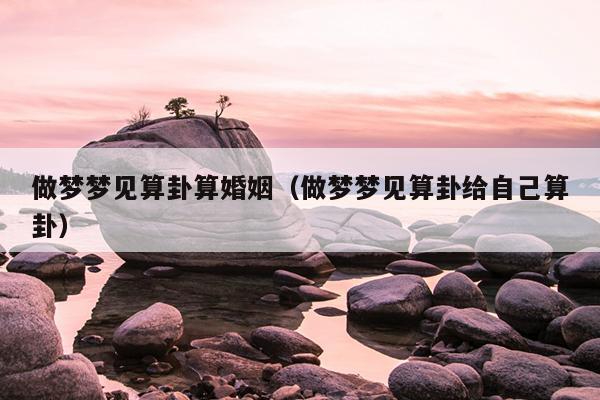 做梦梦见算卦算婚姻（做梦梦见算卦给自己算卦）