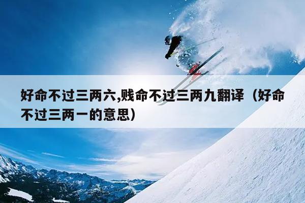 好命不过三两六,贱命不过三两九翻译（好命不过三两一的意思）