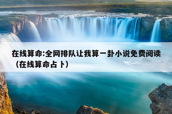 在线算命:全网排队让我算一卦小说免费阅读（在线算命占卜）
