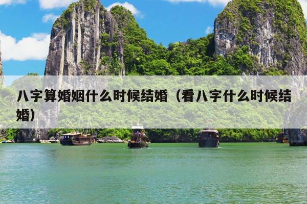 八字算婚姻什么时候结婚（看八字什么时候结婚）