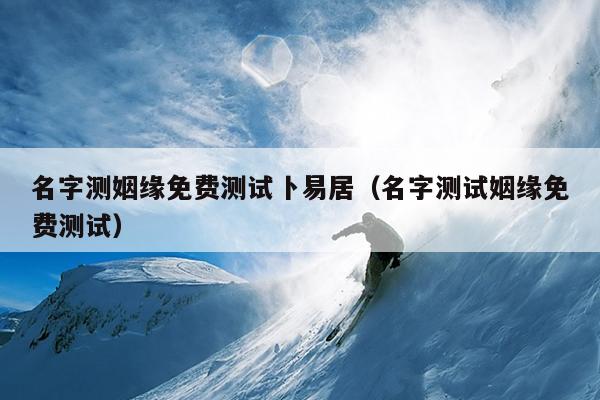 名字测姻缘免费测试卜易居（名字测试姻缘免费测试）