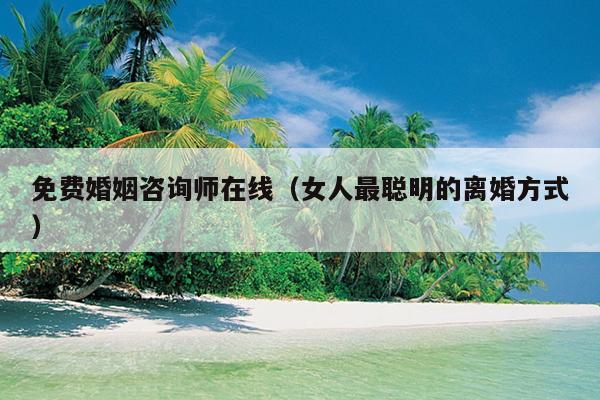免费婚姻咨询师在线（女人最聪明的离婚方式）