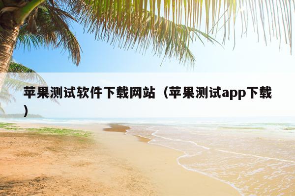 苹果测试软件下载网站（苹果测试app下载）