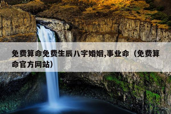 免费算命免费生辰八字婚姻,事业命（免费算命官方网站）