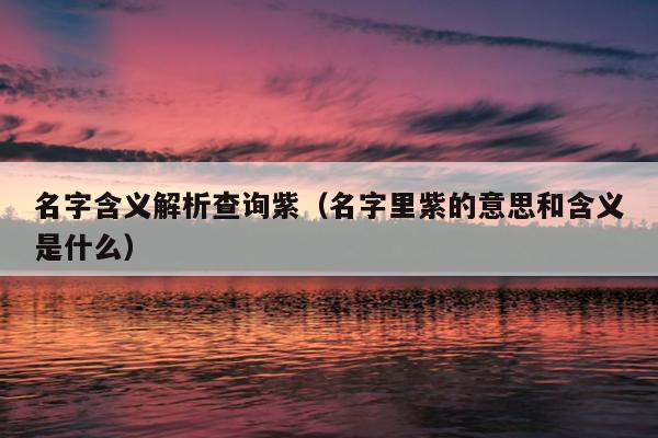 名字含义解析查询紫（名字里紫的意思和含义是什么）